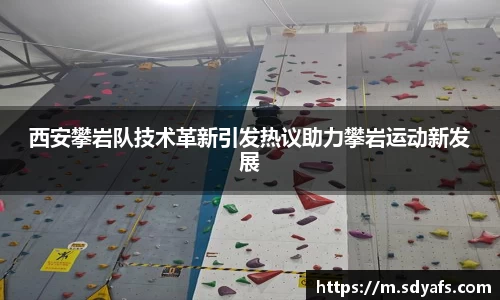 西安攀岩队技术革新引发热议助力攀岩运动新发展