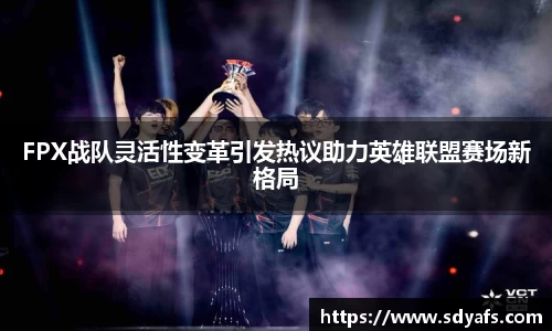 FPX战队灵活性变革引发热议助力英雄联盟赛场新格局