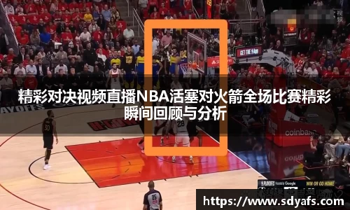 精彩对决视频直播NBA活塞对火箭全场比赛精彩瞬间回顾与分析