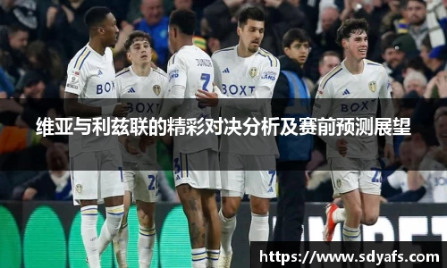 维亚与利兹联的精彩对决分析及赛前预测展望