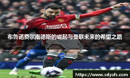 布鲁诺费尔南德斯的崛起与曼联未来的希望之路