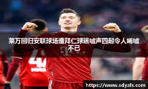 莱万回归安联球场遭拜仁球迷嘘声四起令人唏嘘不已